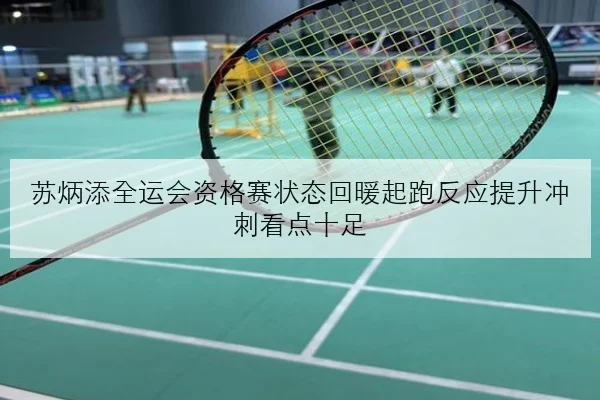 苏炳添全运会资格赛状态回暖起跑反应提升冲刺看点十足